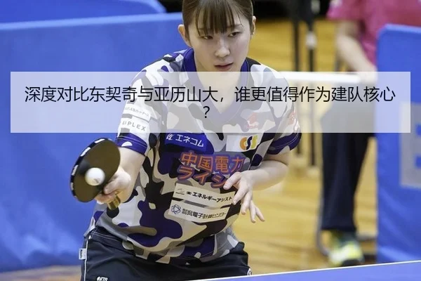 深度对比东契奇与亚历山大，谁更值得作为建队核心？