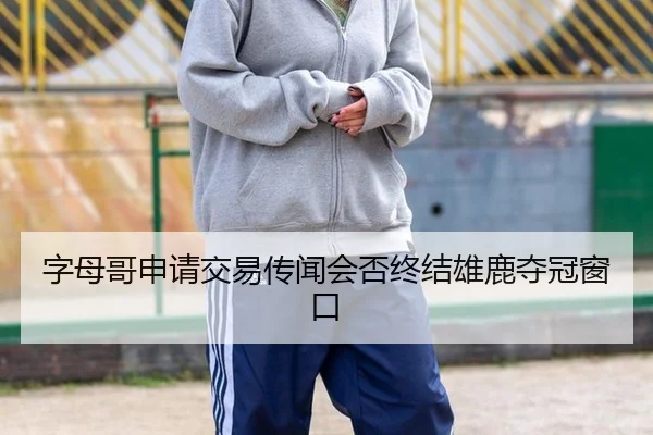 字母哥申请交易传闻会否终结雄鹿夺冠窗口