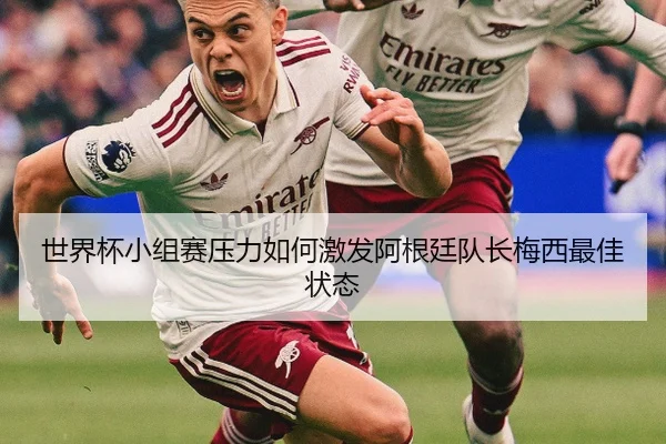 世界杯小组赛压力如何激发阿根廷队长梅西最佳状态